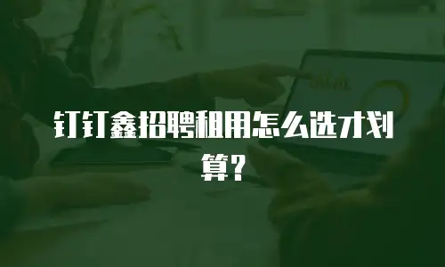 钉钉鑫招聘租用怎么选才划算？