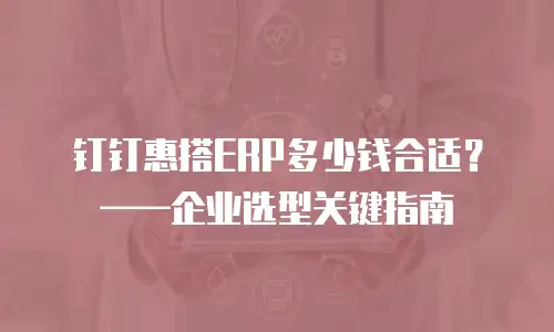 钉钉惠搭ERP多少钱合适？&mdash;&mdash;企业选型关键指南