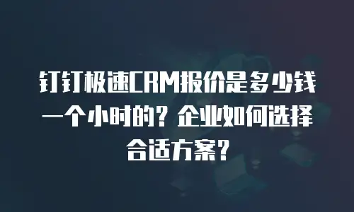 钉钉极速CRM报价是多少钱一个小时的？企业如何选择合适方案？
