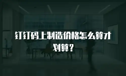 钉钉码上制造价格怎么算才划算？