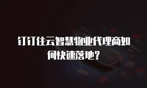 钉钉住云智慧物业代理商如何快速落地？