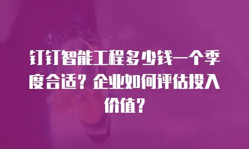 钉钉智能工程多少钱一个季度合适？企业如何评估投入价值？