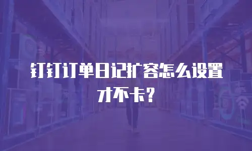 钉钉订单日记扩容怎么设置才不卡？