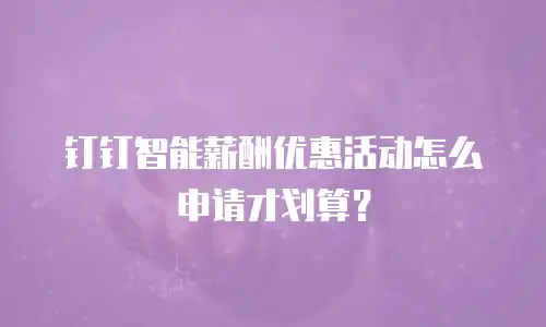 钉钉智能薪酬优惠活动怎么申请才划算？