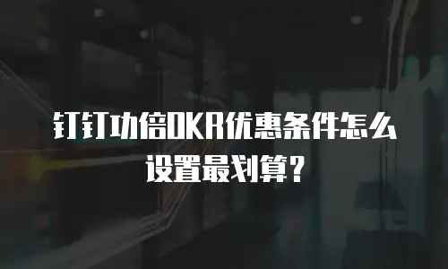 钉钉功倍OKR优惠条件怎么设置最划算？
