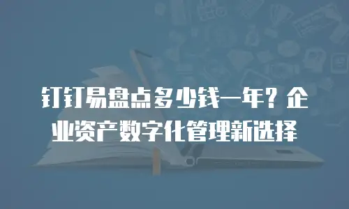 钉钉易盘点多少钱一年？企业资产数字化管理新选择