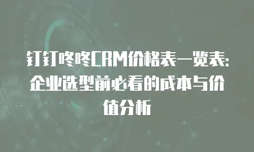 钉钉咚咚CRM价格表一览表：企业选型前必看的成本与价值分析