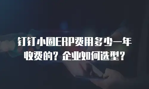 钉钉小圈ERP费用多少一年收费的？企业如何选型？