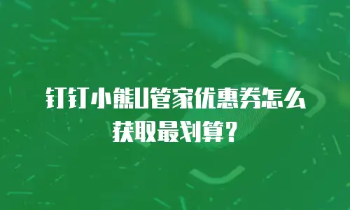 钉钉小熊U管家优惠券怎么获取最划算？