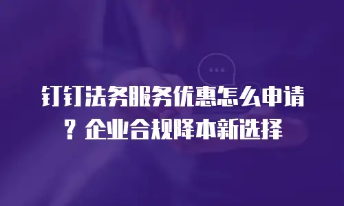 钉钉法务服务优惠怎么申请？企业合规降本新选择