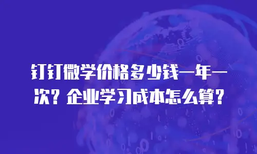 钉钉微学价格多少钱一年一次？企业学习成本怎么算？