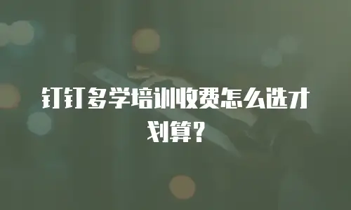 钉钉多学培训收费怎么选才划算？