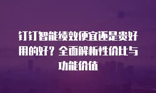 钉钉智能绩效便宜还是贵好用的好？全面解析性价比与功能价值