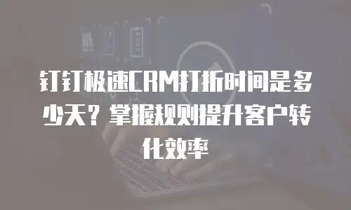 钉钉极速CRM打折时间是多少天？掌握规则提升客户转化效率