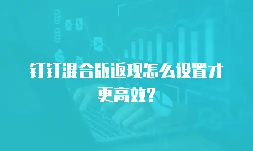 钉钉混合版返现怎么设置才更高效？