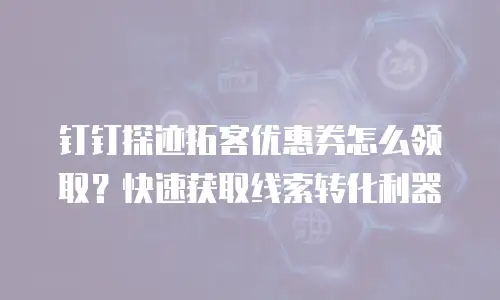 钉钉探迹拓客优惠券怎么领取？快速获取线索转化利器