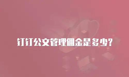 钉钉公文管理佣金是多少？