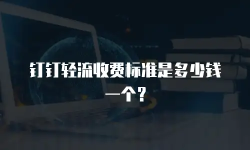 钉钉轻流收费标准是多少钱一个？