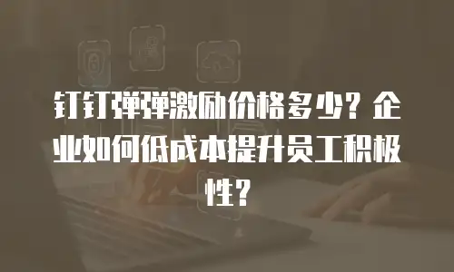 钉钉弹弹激励价格多少？企业如何低成本提升员工积极性？