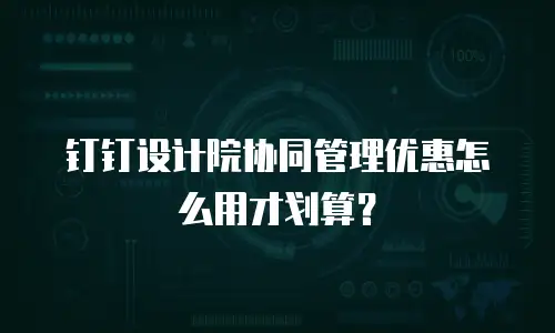 钉钉设计院协同管理优惠怎么用才划算？