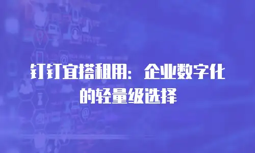钉钉宜搭租用：企业数字化的轻量级选择