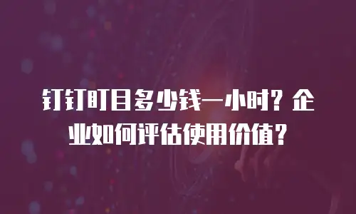 钉钉盯目多少钱一小时？企业如何评估使用价值？
