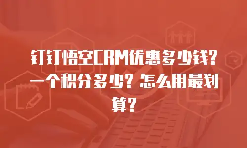 钉钉悟空CRM优惠多少钱？一个积分多少？怎么用最划算？