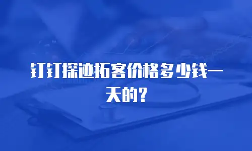 钉钉探迹拓客价格多少钱一天的？