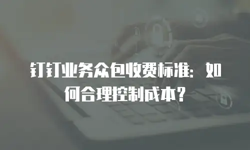 钉钉业务众包收费标准：如何合理控制成本？