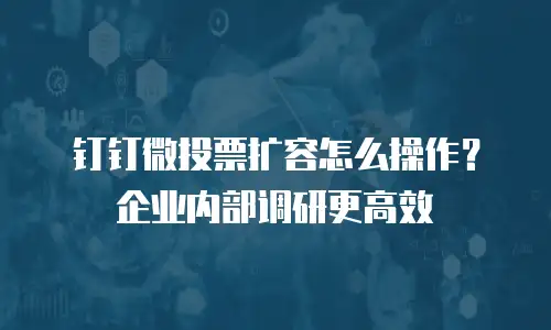 钉钉微投票扩容怎么操作？企业内部调研更高效