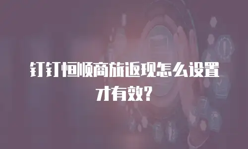 钉钉恒顺商旅返现怎么设置才有效？