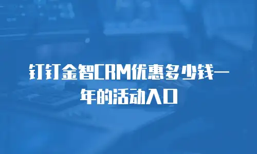 钉钉金智CRM优惠多少钱一年的活动入口