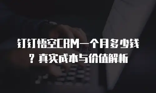 钉钉悟空CRM一个月多少钱？真实成本与价值解析