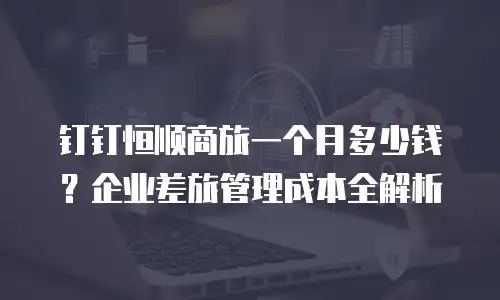 钉钉恒顺商旅一个月多少钱？企业差旅管理成本全解析
