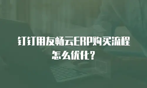 钉钉用友畅云ERP购买流程怎么优化？
