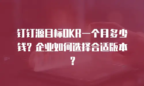 钉钉源目标OKR一个月多少钱？企业如何选择合适版本？