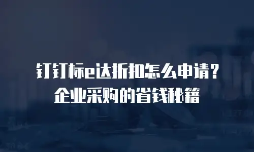 钉钉标e达折扣怎么申请？企业采购的省钱秘籍