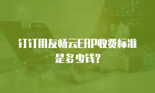 钉钉用友畅云ERP收费标准是多少钱？