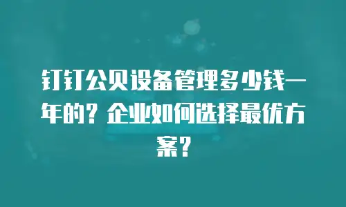 钉钉公贝设备管理多少钱一年的？企业如何选择最优方案？
