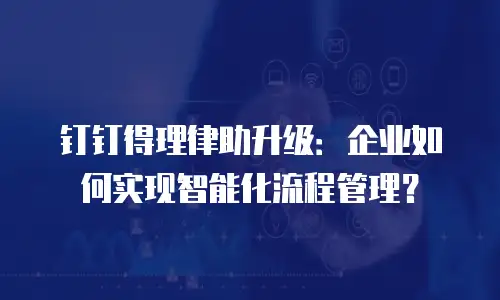 钉钉得理律助升级：企业如何实现智能化流程管理？