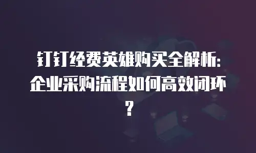 钉钉经费英雄购买全解析：企业采购流程如何高效闭环？