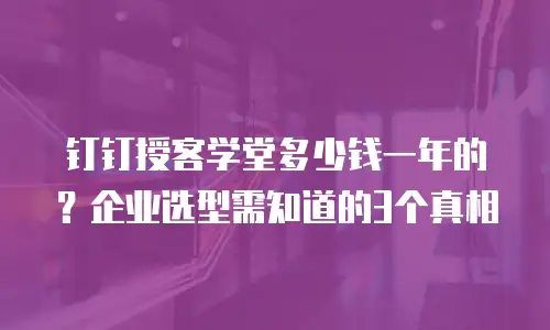 钉钉授客学堂多少钱一年的？企业选型需知道的3个真相
