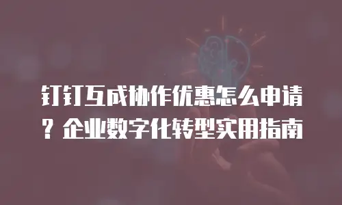 钉钉互成协作优惠怎么申请？企业数字化转型实用指南