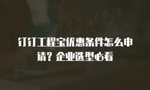 钉钉工程宝优惠条件怎么申请？企业选型必看