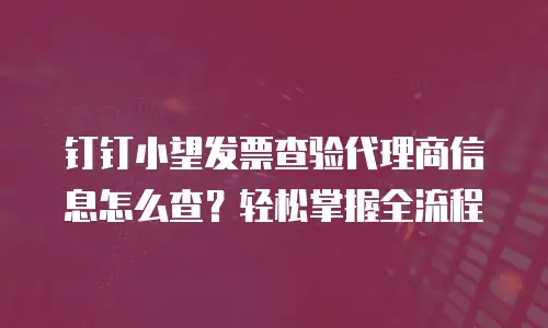 钉钉小望发票查验代理商信息怎么查？轻松掌握全流程