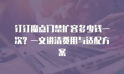 钉钉魔点门禁扩容多少钱一次？一文讲清费用与适配方案