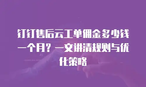 钉钉售后云工单佣金多少钱一个月？一文讲清规则与优化策略