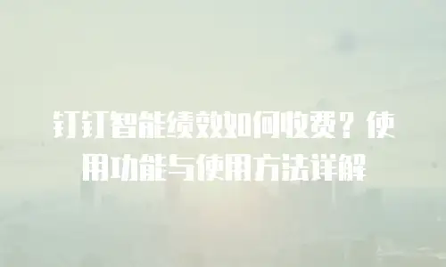 钉钉智能绩效如何收费？使用功能与使用方法详解