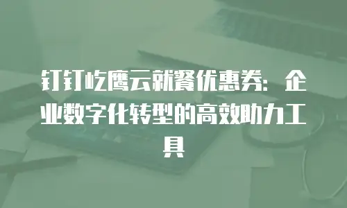 钉钉屹鹰云就餐优惠券：企业数字化转型的高效助力工具