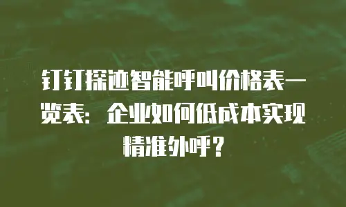 钉钉探迹智能呼叫价格表一览表：企业如何低成本实现精准外呼？